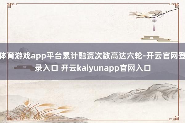 体育游戏app平台累计融资次数高达六轮-开云官网登录入口 开云kaiyunapp官网入口