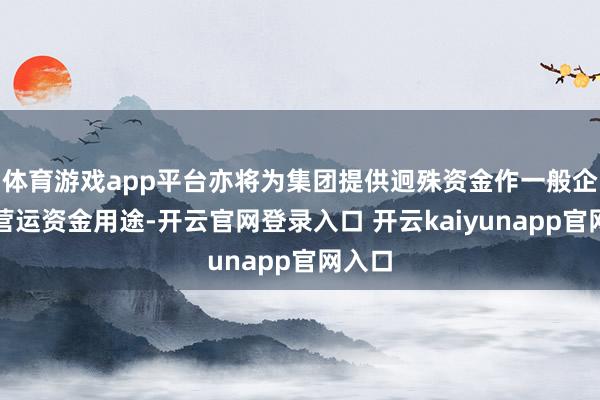 体育游戏app平台亦将为集团提供迥殊资金作一般企业及营运资金用途-开云官网登录入口 开云kaiyunapp官网入口