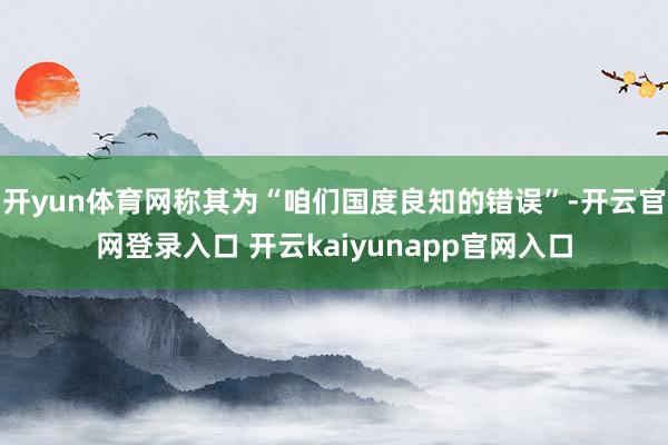 开yun体育网称其为“咱们国度良知的错误”-开云官网登录入口 开云kaiyunapp官网入口