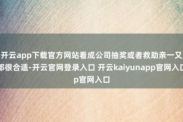 开云app下载官方网站看成公司抽奖或者救助亲一又都很合适-开云官网登录入口 开云kaiyunapp官网入口