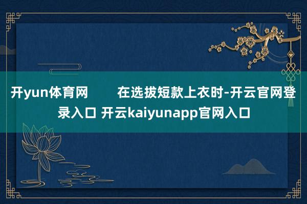 开yun体育网        在选拔短款上衣时-开云官网登录入口 开云kaiyunapp官网入口