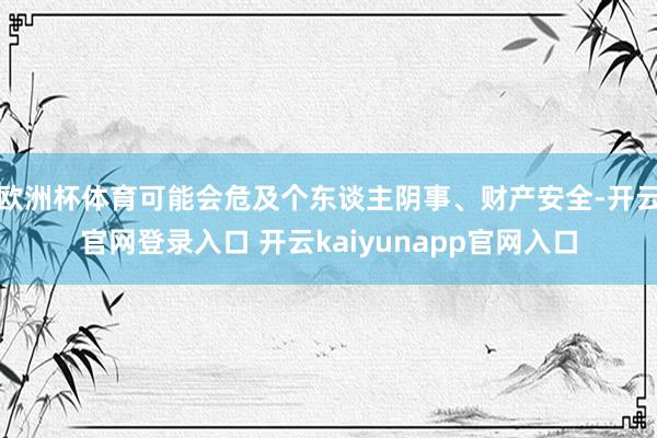 欧洲杯体育可能会危及个东谈主阴事、财产安全-开云官网登录入口 开云kaiyunapp官网入口