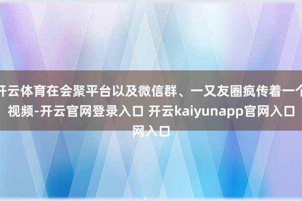 开云体育在会聚平台以及微信群、一又友圈疯传着一个视频-开云官网登录入口 开云kaiyunapp官网入口