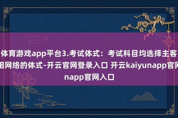 体育游戏app平台3.考试体式：考试科目均选择主客不雅相网络的体式-开云官网登录入口 开云kaiyunapp官网入口