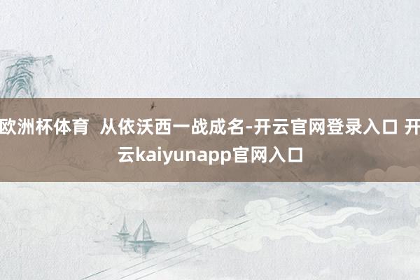 欧洲杯体育  从依沃西一战成名-开云官网登录入口 开云kaiyunapp官网入口
