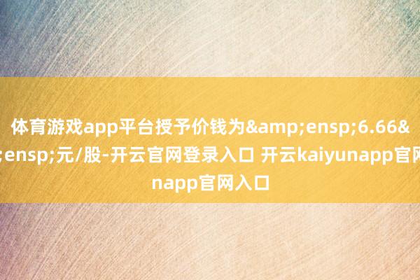 体育游戏app平台授予价钱为 6.66 元/股-开云官网登录入口 开云kaiyunapp官网入口
