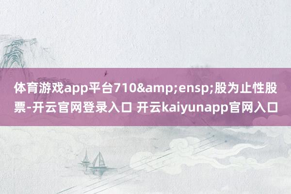 体育游戏app平台710 股为止性股票-开云官网登录入口 开云kaiyunapp官网入口