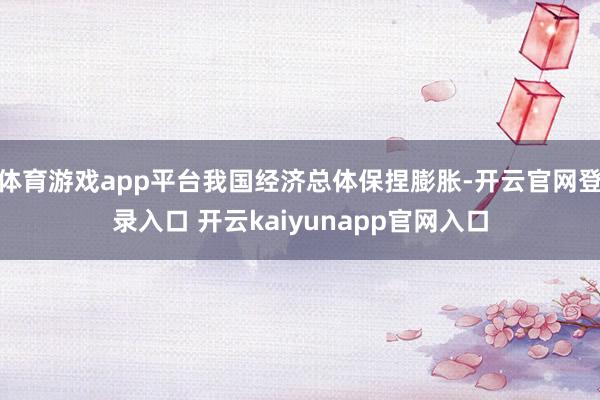体育游戏app平台我国经济总体保捏膨胀-开云官网登录入口 开云kaiyunapp官网入口