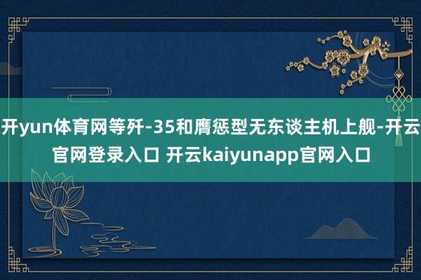 开yun体育网等歼-35和膺惩型无东谈主机上舰-开云官网登录入口 开云kaiyunapp官网入口