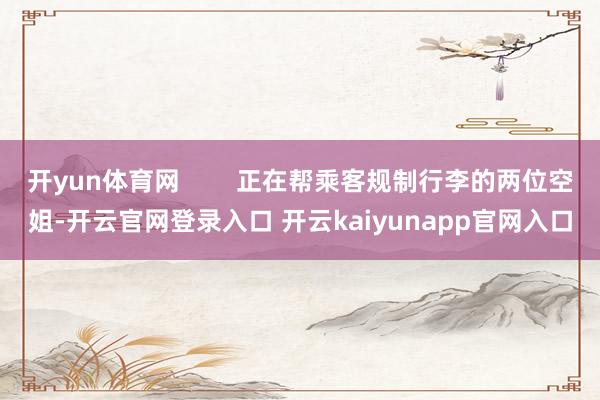 开yun体育网        正在帮乘客规制行李的两位空姐-开云官网登录入口 开云kaiyunapp官网入口
