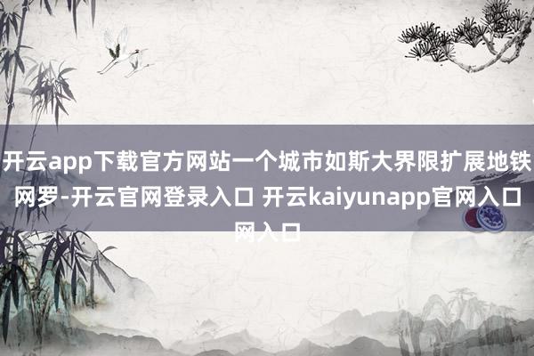 开云app下载官方网站一个城市如斯大界限扩展地铁网罗-开云官网登录入口 开云kaiyunapp官网入口
