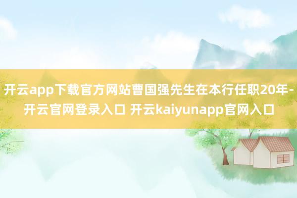 开云app下载官方网站曹国强先生在本行任职20年-开云官网登录入口 开云kaiyunapp官网入口