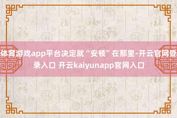 体育游戏app平台决定就“安顿”在那里-开云官网登录入口 开云kaiyunapp官网入口