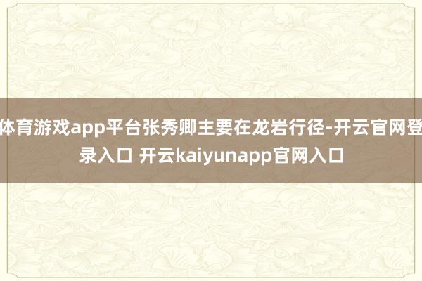 体育游戏app平台张秀卿主要在龙岩行径-开云官网登录入口 开云kaiyunapp官网入口