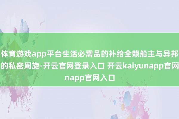 体育游戏app平台生活必需品的补给全赖船主与异邦船只的私密周旋-开云官网登录入口 开云kaiyunapp官网入口