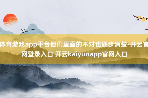 体育游戏app平台他们里面的不对也逐步清楚-开云官网登录入口 开云kaiyunapp官网入口