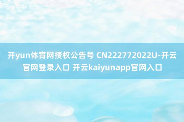 开yun体育网授权公告号 CN222772022U-开云官网登录入口 开云kaiyunapp官网入口