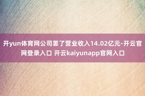 开yun体育网公司罢了营业收入14.02亿元-开云官网登录入口 开云kaiyunapp官网入口