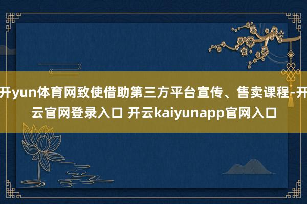 开yun体育网致使借助第三方平台宣传、售卖课程-开云官网登录入口 开云kaiyunapp官网入口
