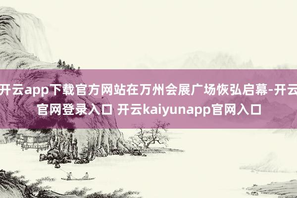 开云app下载官方网站在万州会展广场恢弘启幕-开云官网登录入口 开云kaiyunapp官网入口