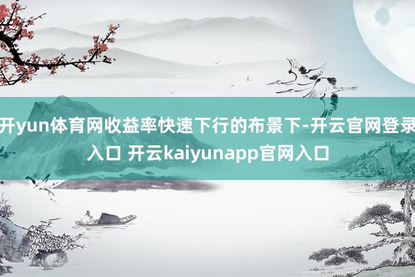 开yun体育网收益率快速下行的布景下-开云官网登录入口 开云kaiyunapp官网入口