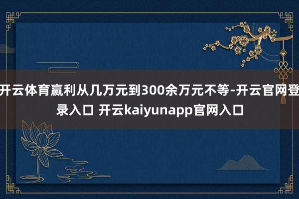 开云体育赢利从几万元到300余万元不等-开云官网登录入口 开云kaiyunapp官网入口