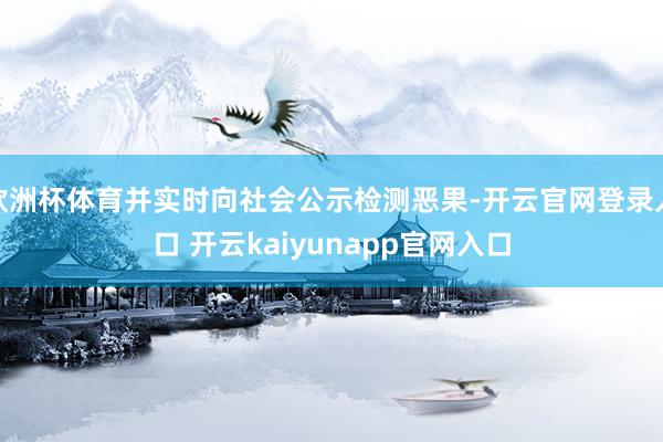 欧洲杯体育并实时向社会公示检测恶果-开云官网登录入口 开云kaiyunapp官网入口
