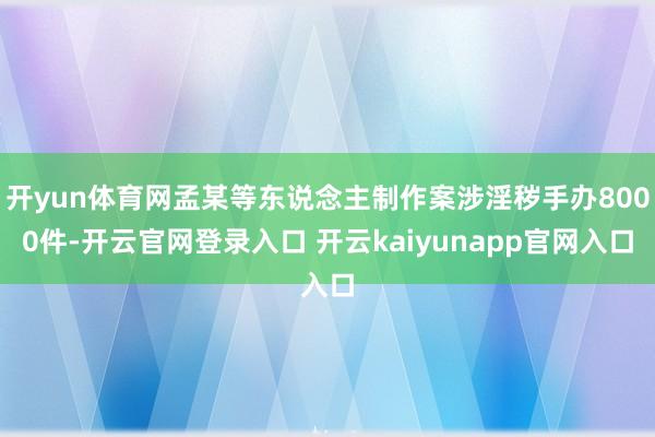 开yun体育网孟某等东说念主制作案涉淫秽手办8000件-开云官网登录入口 开云kaiyunapp官网入口