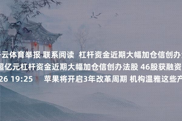 开云体育举报 联系阅读  杠杆资金近期大幅加仓信创办法股 46股获融资净买入均超亿元杠杆资金近期大幅加仓信创办法股 46股获融资净买入均超亿元    16  08-26 19:25     苹果将开启3年改革周期 机构温雅这些产业链个股苹果将开启3年改革周期 机构温雅这些产业链个股    16  08-25 13:59     A股停牌指示：11股本日停牌A股停牌指示：11股本日停牌    27 