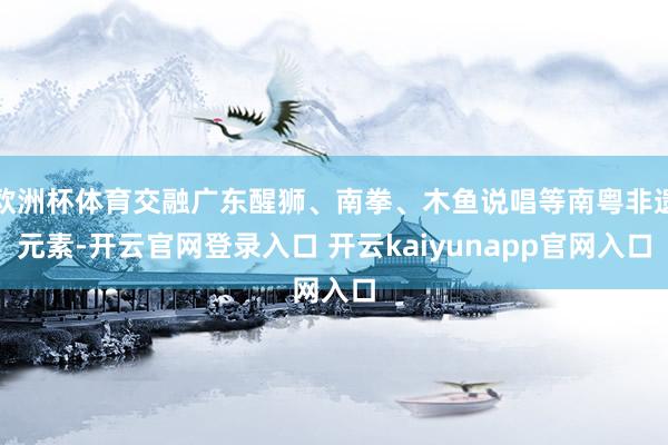 欧洲杯体育交融广东醒狮、南拳、木鱼说唱等南粤非遗元素-开云官网登录入口 开云kaiyunapp官网入口