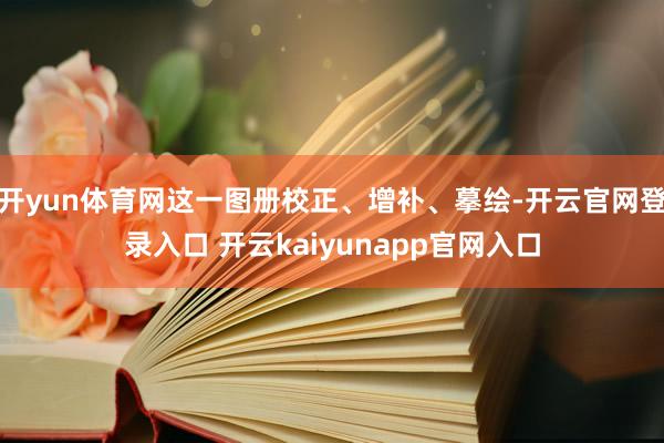 开yun体育网这一图册校正、增补、摹绘-开云官网登录入口 开云kaiyunapp官网入口