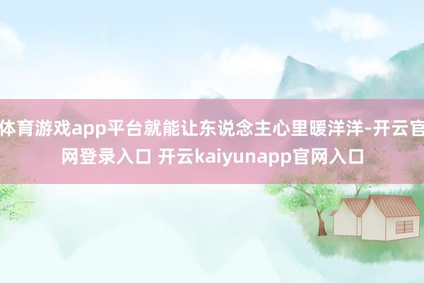 体育游戏app平台就能让东说念主心里暖洋洋-开云官网登录入口 开云kaiyunapp官网入口