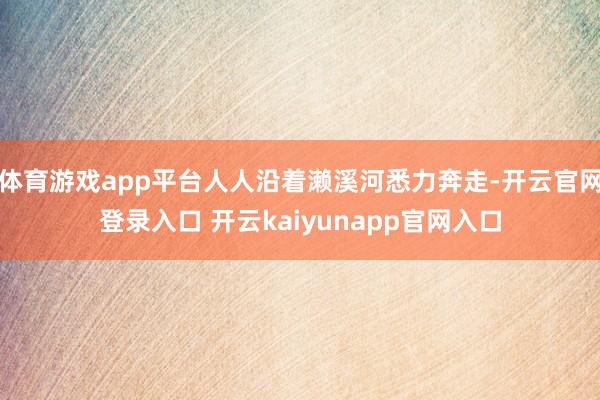 体育游戏app平台人人沿着濑溪河悉力奔走-开云官网登录入口 开云kaiyunapp官网入口
