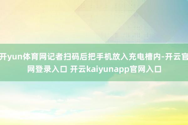 开yun体育网记者扫码后把手机放入充电槽内-开云官网登录入口 开云kaiyunapp官网入口