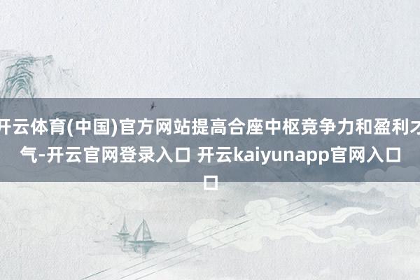 开云体育(中国)官方网站提高合座中枢竞争力和盈利才气-开云官网登录入口 开云kaiyunapp官网入口