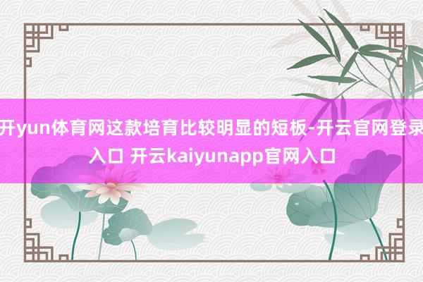 开yun体育网这款培育比较明显的短板-开云官网登录入口 开云kaiyunapp官网入口
