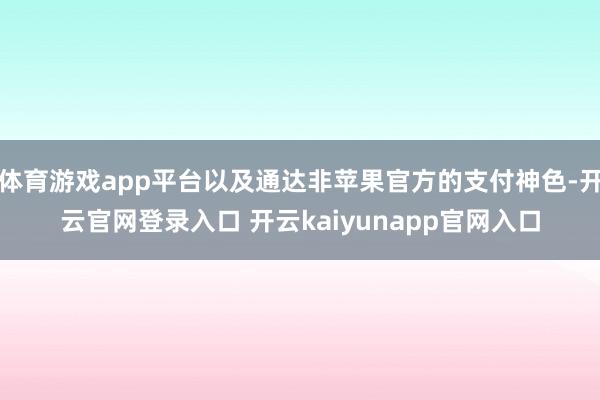 体育游戏app平台以及通达非苹果官方的支付神色-开云官网登录入口 开云kaiyunapp官网入口