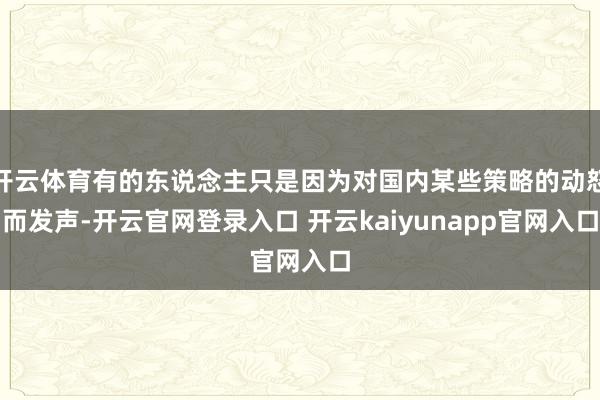 开云体育有的东说念主只是因为对国内某些策略的动怒而发声-开云官网登录入口 开云kaiyunapp官网入口