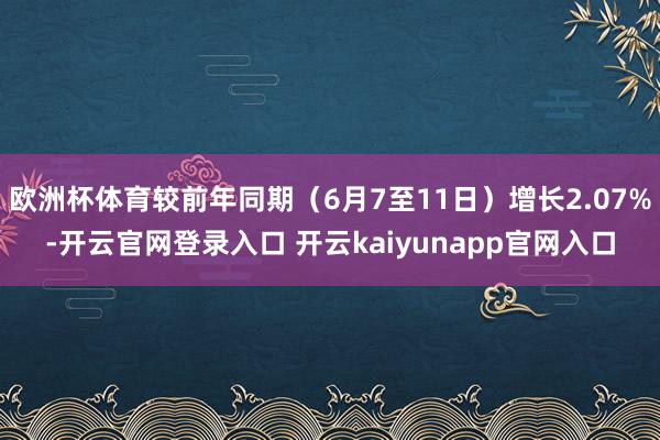 欧洲杯体育较前年同期（6月7至11日）增长2.07%-开云官网登录入口 开云kaiyunapp官网入口