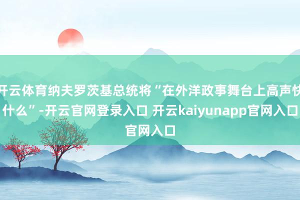 开云体育纳夫罗茨基总统将“在外洋政事舞台上高声快什么”-开云官网登录入口 开云kaiyunapp官网入口