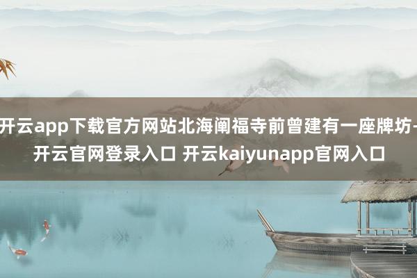 开云app下载官方网站北海阐福寺前曾建有一座牌坊-开云官网登录入口 开云kaiyunapp官网入口