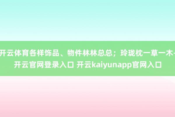 开云体育各样饰品、物件林林总总；玲珑枕一草一木-开云官网登录入口 开云kaiyunapp官网入口