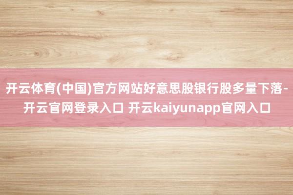 开云体育(中国)官方网站　　好意思股银行股多量下落-开云官网登录入口 开云kaiyunapp官网入口
