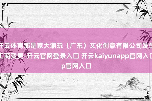 开云体育那是家大潮玩（广东）文化创意有限公司发生工商变更-开云官网登录入口 开云kaiyunapp官网入口
