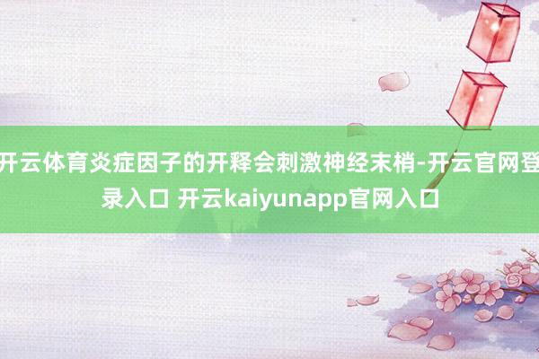 开云体育炎症因子的开释会刺激神经末梢-开云官网登录入口 开云kaiyunapp官网入口