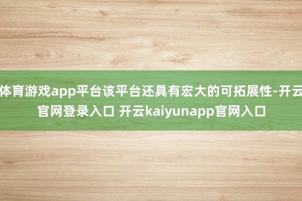 体育游戏app平台该平台还具有宏大的可拓展性-开云官网登录入口 开云kaiyunapp官网入口