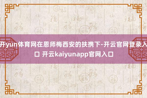 开yun体育网在恩师梅西安的扶携下-开云官网登录入口 开云kaiyunapp官网入口