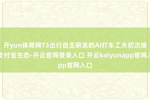开yun体育网T3出行自主研发的AI打车工夫初次接入支付宝生态-开云官网登录入口 开云kaiyunapp官网入口