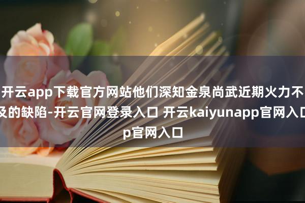 开云app下载官方网站他们深知金泉尚武近期火力不及的缺陷-开云官网登录入口 开云kaiyunapp官网入口