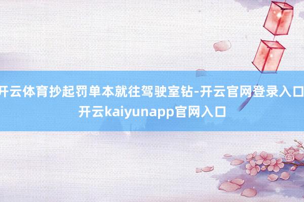 开云体育抄起罚单本就往驾驶室钻-开云官网登录入口 开云kaiyunapp官网入口